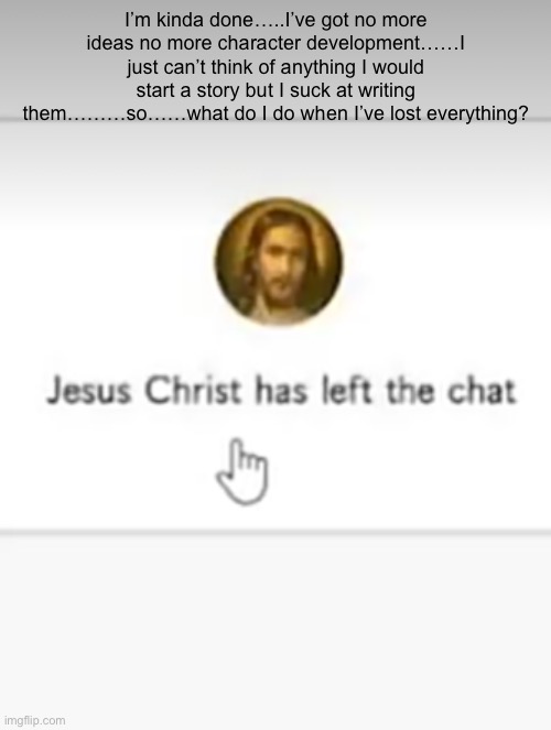 might quit bossfights is really the only reason im still on here and I dont even think anyone cares but thx for sticking with me | I’m kinda done…..I’ve got no more ideas no more character development……I just can’t think of anything I would start a story but I suck at writing them………so……what do I do when I’ve lost everything? | made w/ Imgflip meme maker