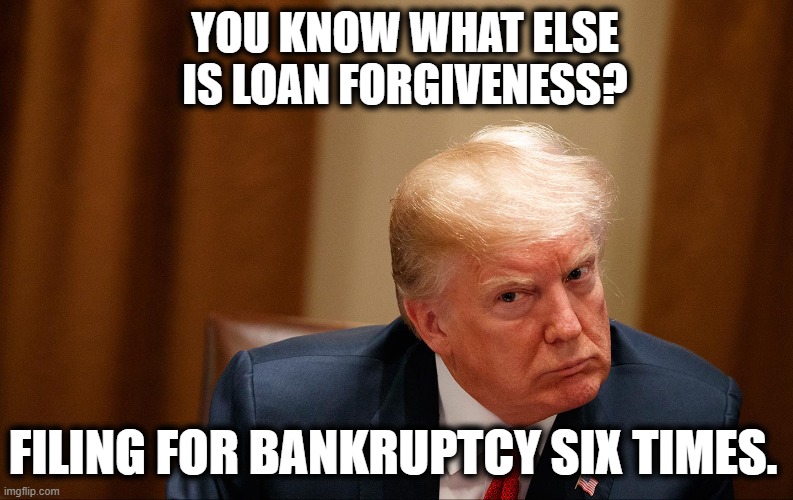 Trump is always broke tbh | YOU KNOW WHAT ELSE IS LOAN FORGIVENESS? FILING FOR BANKRUPTCY SIX TIMES. | image tagged in donald trump | made w/ Imgflip meme maker