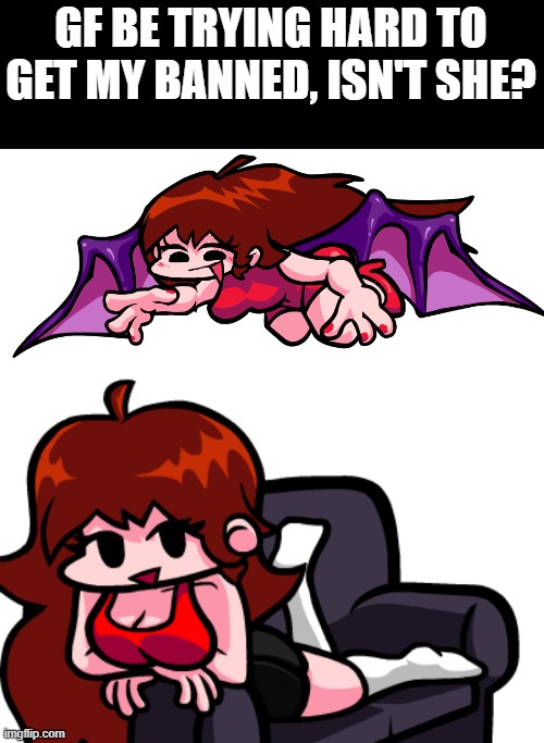 Girlfriend! She has the bonkers | GF BE TRYING HARD TO GET MY BANNED, ISN'T SHE? | made w/ Imgflip meme maker