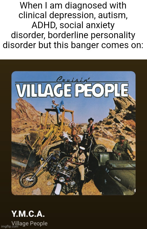 Happy | When I am diagnosed with clinical depression, autism, ADHD, social anxiety disorder, borderline personality disorder but this banger comes on: | image tagged in ymca,fun | made w/ Imgflip meme maker