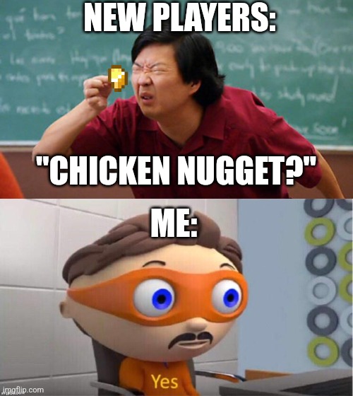 Sure, we'll call it that. | NEW PLAYERS:; "CHICKEN NUGGET?"; ME: | image tagged in what is this a meme for ants | made w/ Imgflip meme maker