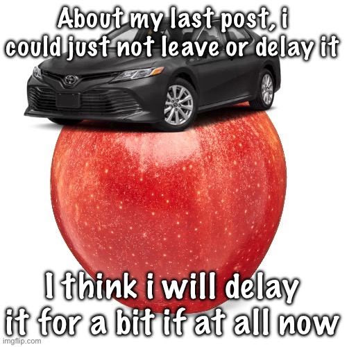 CamryApple | About my last post, i could just not leave or delay it; I think i will delay it for a bit if at all now | image tagged in camryapple | made w/ Imgflip meme maker