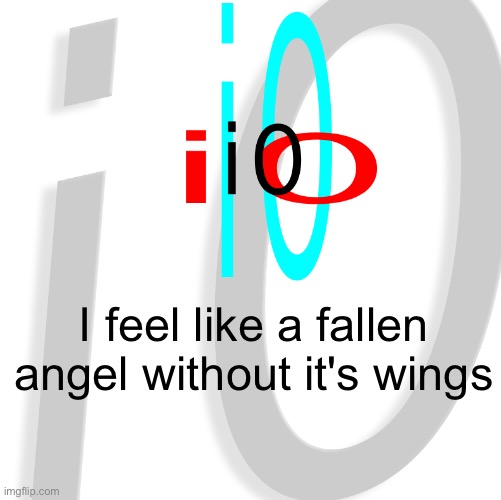 i0 | I feel like a fallen angel without it's wings | image tagged in i0 | made w/ Imgflip meme maker