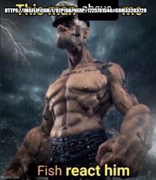 this man above me fish react him | HTTPS://IMGFLIP.COM/I/92P10A?NERP=1725761544#COM33203729 | image tagged in this man above me fish react him | made w/ Imgflip meme maker