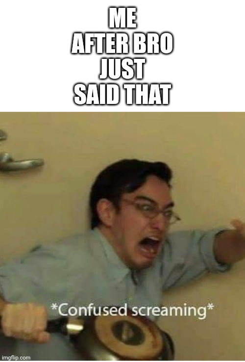 confused screaming | ME AFTER BRO JUST SAID THAT | image tagged in confused screaming | made w/ Imgflip meme maker