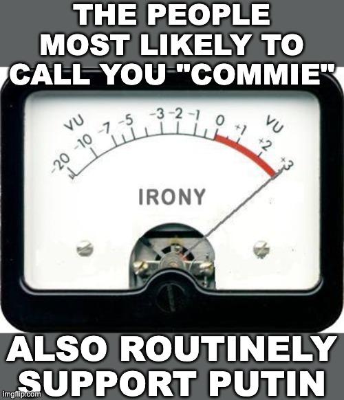 Trolls gonna troll | THE PEOPLE MOST LIKELY TO CALL YOU "COMMIE"; ALSO ROUTINELY SUPPORT PUTIN | image tagged in irony meter,communism,politics,internet,conservatives,maga | made w/ Imgflip meme maker