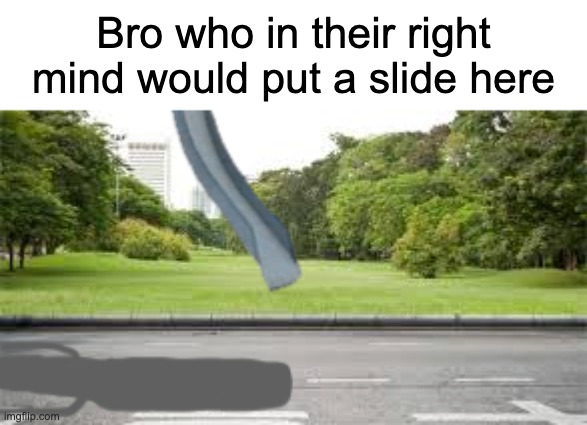 Bro who in their right mind would put a slide here | image tagged in bro,memes,funny,funny memes,you had one job,you had one job just the one | made w/ Imgflip meme maker