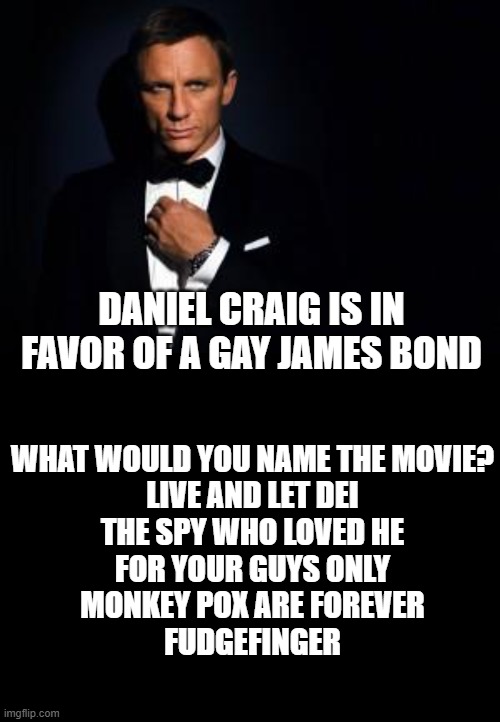 thanks don surber | WHAT WOULD YOU NAME THE MOVIE?

LIVE AND LET DEI
THE SPY WHO LOVED HE
FOR YOUR GUYS ONLY
MONKEY POX ARE FOREVER
FUDGEFINGER; DANIEL CRAIG IS IN FAVOR OF A GAY JAMES BOND | image tagged in james bond,blank black | made w/ Imgflip meme maker