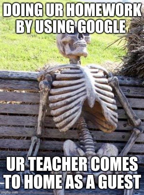 Homework meme | DOING UR HOMEWORK BY USING GOOGLE; UR TEACHER COMES TO HOME AS A GUEST | image tagged in memes,waiting skeleton,homework,cheating,google,teacher | made w/ Imgflip meme maker