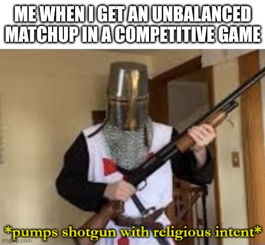 Equivalent to torture | ME WHEN I GET AN UNBALANCED MATCHUP IN A COMPETITIVE GAME | image tagged in loads shotgun with religious intent | made w/ Imgflip meme maker