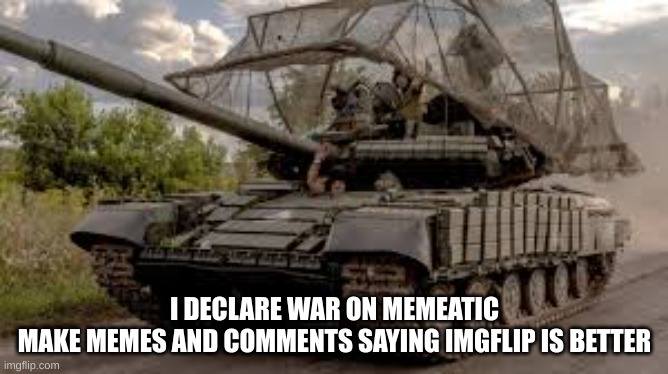 If you don't understand do this on Memeatic | I DECLARE WAR ON MEMEATIC

MAKE MEMES AND COMMENTS SAYING IMGFLIP IS BETTER | image tagged in invading tank | made w/ Imgflip meme maker