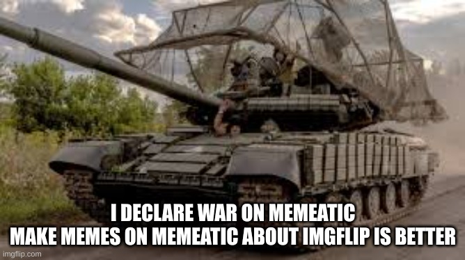 invading tank | I DECLARE WAR ON MEMEATIC
MAKE MEMES ON MEMEATIC ABOUT IMGFLIP IS BETTER | image tagged in invading tank | made w/ Imgflip meme maker