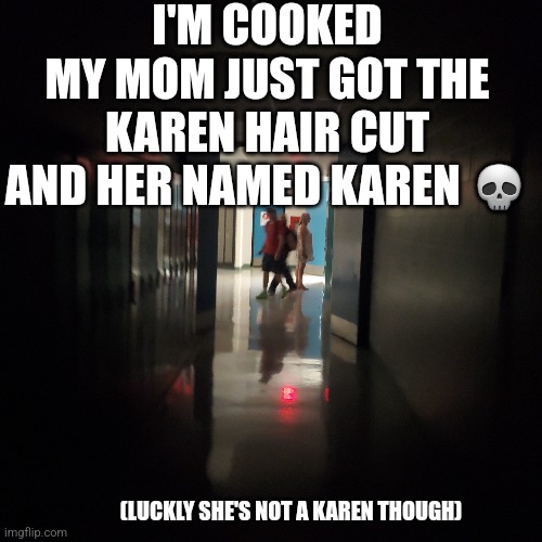 I'M COOKED
MY MOM JUST GOT THE KAREN HAIR CUT AND HER NAMED KAREN 💀; (LUCKLY SHE'S NOT A KAREN THOUGH) | made w/ Imgflip meme maker