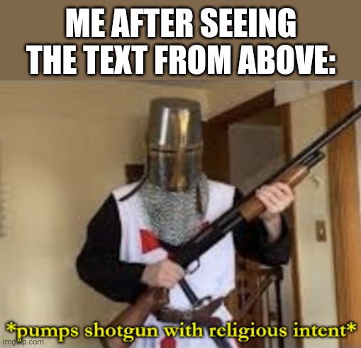 loads shotgun with religious intent | ME AFTER SEEING THE TEXT FROM ABOVE: | image tagged in loads shotgun with religious intent | made w/ Imgflip meme maker