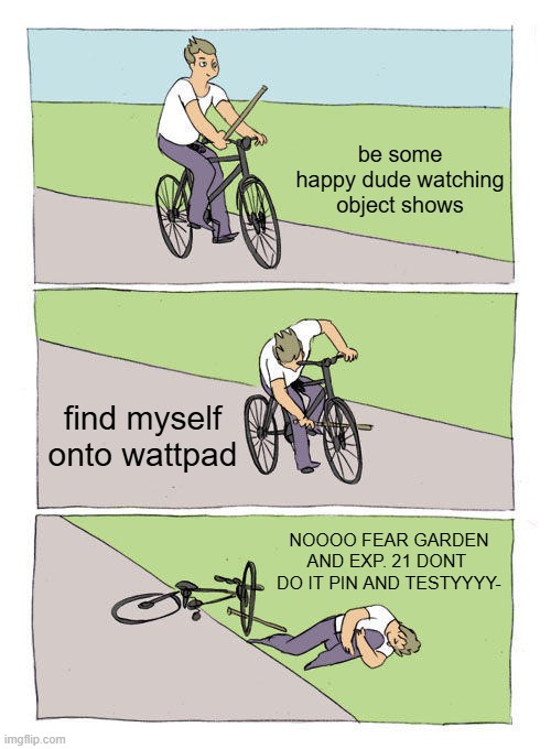 Bike Fall | be some happy dude watching object shows; find myself onto wattpad; NOOOO FEAR GARDEN AND EXP. 21 DONT  DO IT PIN AND TESTYYYY- | image tagged in memes,bike fall | made w/ Imgflip meme maker