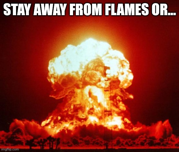 Nuke | STAY AWAY FROM FLAMES OR... | image tagged in nuke | made w/ Imgflip meme maker