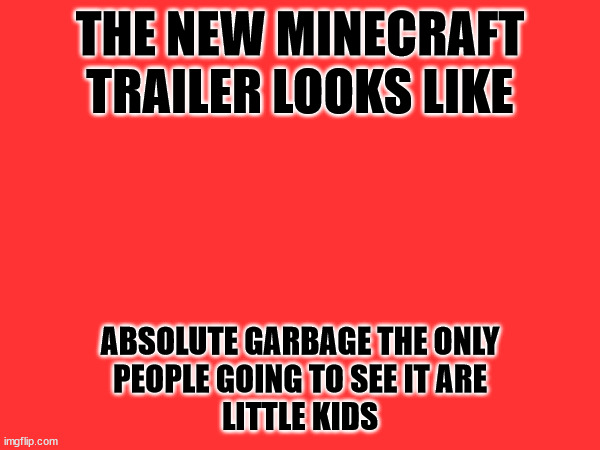 minecraft movie trailer = terrible | THE NEW MINECRAFT
TRAILER LOOKS LIKE; ABSOLUTE GARBAGE THE ONLY
PEOPLE GOING TO SEE IT ARE
LITTLE KIDS | made w/ Imgflip meme maker