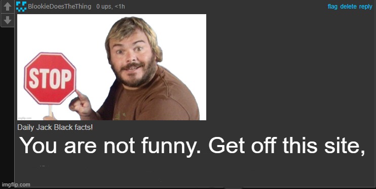 Daily Jack Black Facts | You are not funny. Get off this site, | image tagged in daily jack black facts | made w/ Imgflip meme maker