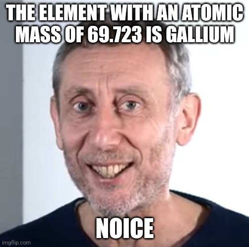 nice Michael Rosen | THE ELEMENT WITH AN ATOMIC MASS OF 69.723 IS GALLIUM; NOICE | image tagged in nice michael rosen,periodic table,chemistry,69,so true | made w/ Imgflip meme maker