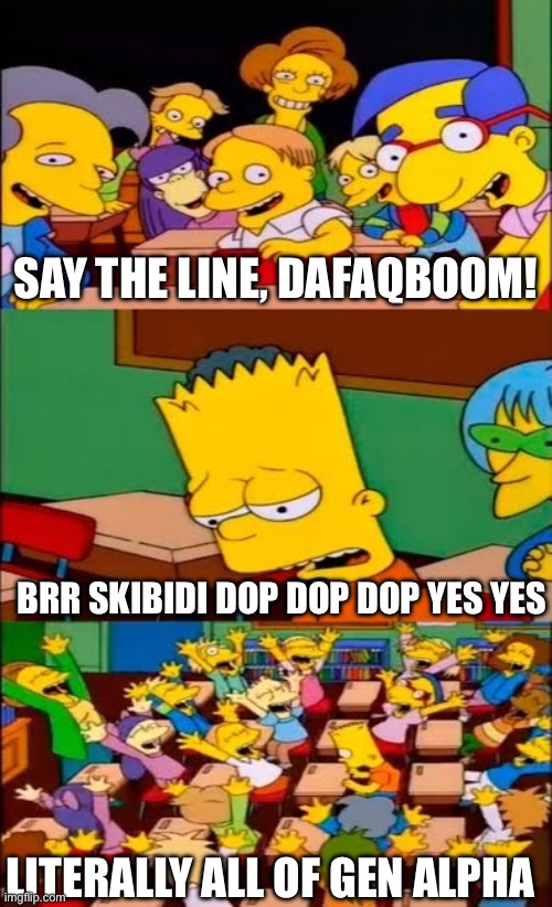 This is real | SAY THE LINE, DAFAQBOOM! BRR SKIBIDI DOP DOP DOP YES YES; LITERALLY ALL OF GEN ALPHA | image tagged in say the line bart simpsons | made w/ Imgflip meme maker