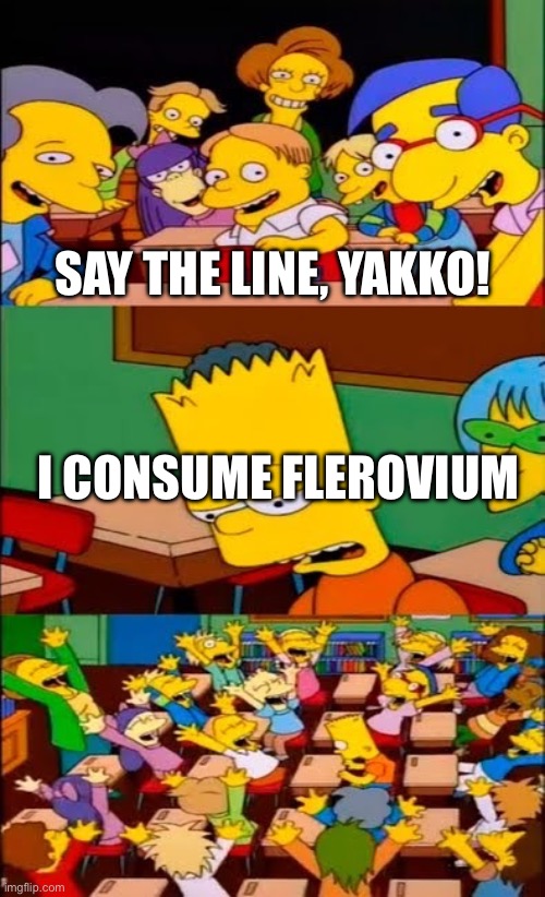 say the line bart! simpsons | SAY THE LINE, YAKKO! I CONSUME FLEROVIUM | image tagged in say the line bart simpsons | made w/ Imgflip meme maker