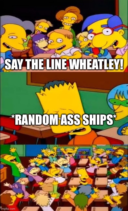 say the line bart! simpsons | SAY THE LINE WHEATLEY! *RANDOM ASS SHIPS* | image tagged in say the line bart simpsons | made w/ Imgflip meme maker