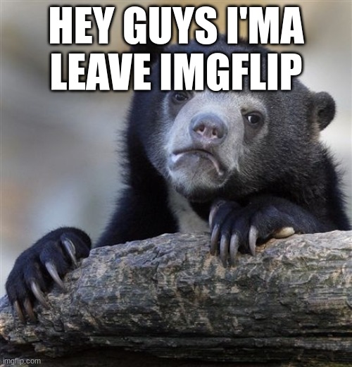 spam? in the comments | HEY GUYS I'MA LEAVE IMGFLIP | image tagged in memes,confession bear | made w/ Imgflip meme maker