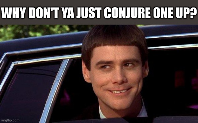 dumb and dumber | WHY DON'T YA JUST CONJURE ONE UP? | image tagged in dumb and dumber | made w/ Imgflip meme maker