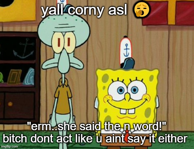 squidward and spogbob | yall corny asl 🥱; "erm..she said the n word!" bitch dont act like u aint say it either | image tagged in squidward and spogbob | made w/ Imgflip meme maker