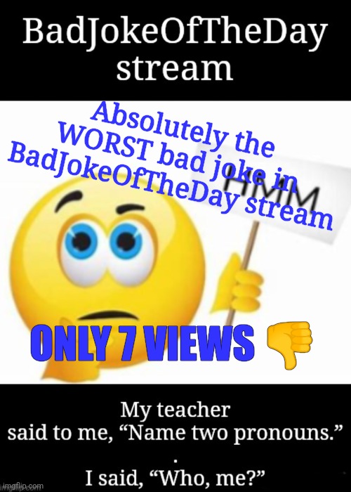 Absolutely the Worst (Is that a gender identity joke?) | Absolutely the WORST bad joke in BadJokeOfTheDay stream; ONLY 7 VIEWS 👎 | image tagged in bad joke | made w/ Imgflip meme maker