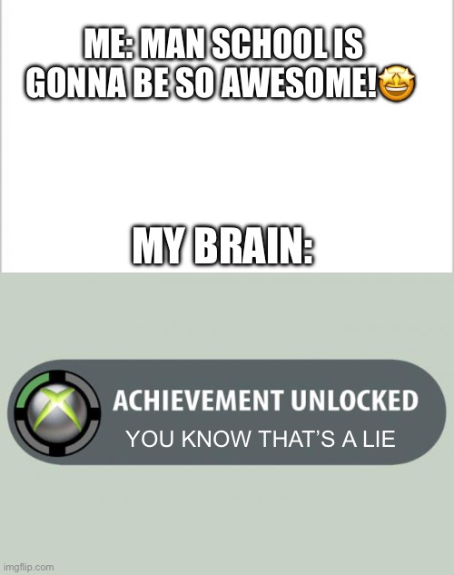 Everyone on their first day of school | ME: MAN SCHOOL IS GONNA BE SO AWESOME!🤩; MY BRAIN:; YOU KNOW THAT’S A LIE | image tagged in white background,achievement unlocked | made w/ Imgflip meme maker