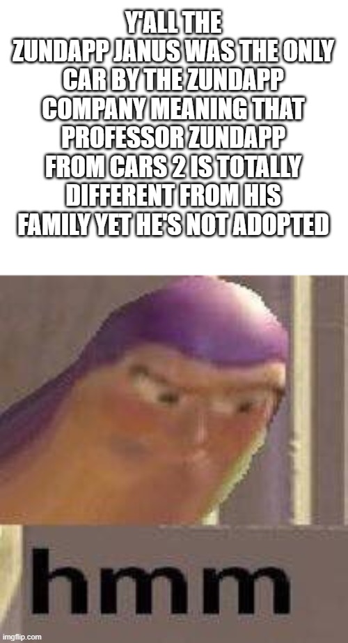 just a thought | Y'ALL THE ZUNDAPP JANUS WAS THE ONLY CAR BY THE ZUNDAPP COMPANY MEANING THAT PROFESSOR ZUNDAPP FROM CARS 2 IS TOTALLY DIFFERENT FROM HIS FAMILY YET HE'S NOT ADOPTED | image tagged in buzz lightyear hmm,bruh,cars | made w/ Imgflip meme maker