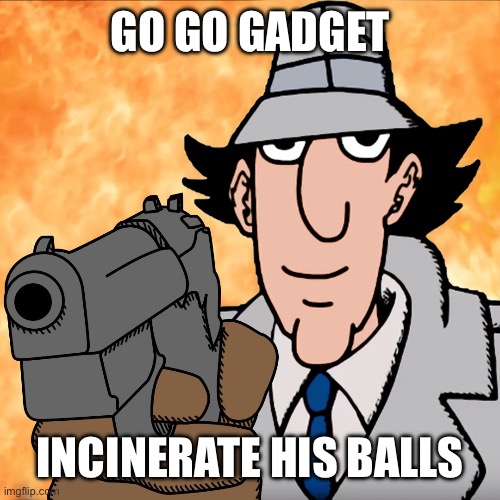 go go gadget | GO GO GADGET; INCINERATE HIS BALLS | image tagged in go go gadget | made w/ Imgflip meme maker