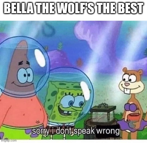 sorry i dont speak wrong | BELLA THE WOLF'S THE BEST | image tagged in sorry i dont speak wrong | made w/ Imgflip meme maker