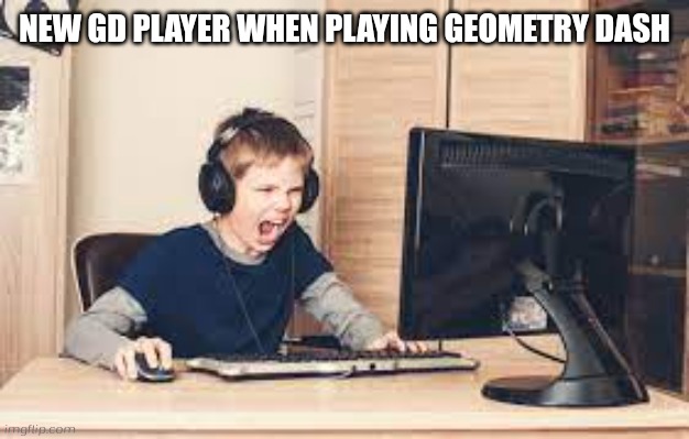 geometry dash in a nutshell | NEW GD PLAYER WHEN PLAYING GEOMETRY DASH | image tagged in kid screaming at computer,geometry dash,geometry dash in a nutshell | made w/ Imgflip meme maker