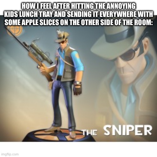 The Sniper TF2 meme | HOW I FEEL AFTER HITTING THE ANNOYING KIDS LUNCH TRAY AND SENDING IT EVERYWHERE WITH SOME APPLE SLICES ON THE OTHER SIDE OF THE ROOM: | image tagged in the sniper tf2 meme | made w/ Imgflip meme maker