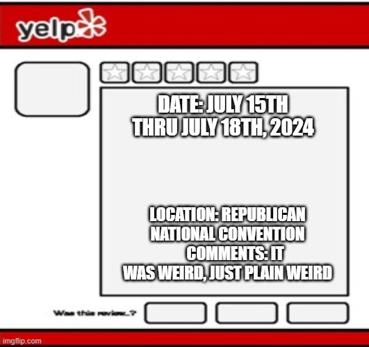 memes by Brad - Yelp review: The Republican National Convention was WEIRD | DATE: JULY 15TH THRU JULY 18TH, 2024; LOCATION: REPUBLICAN NATIONAL CONVENTION      COMMENTS: IT WAS WEIRD, JUST PLAIN WEIRD | image tagged in funny,fun,donald trump,republicans,humor,kamala harris | made w/ Imgflip meme maker