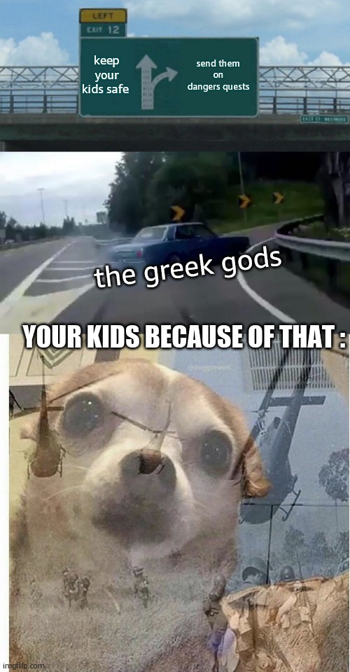 pjo parents | keep your kids safe; send them on dangers quests; the greek gods; YOUR KIDS BECAUSE OF THAT : | image tagged in memes,left exit 12 off ramp,ptsd chihuahua | made w/ Imgflip meme maker