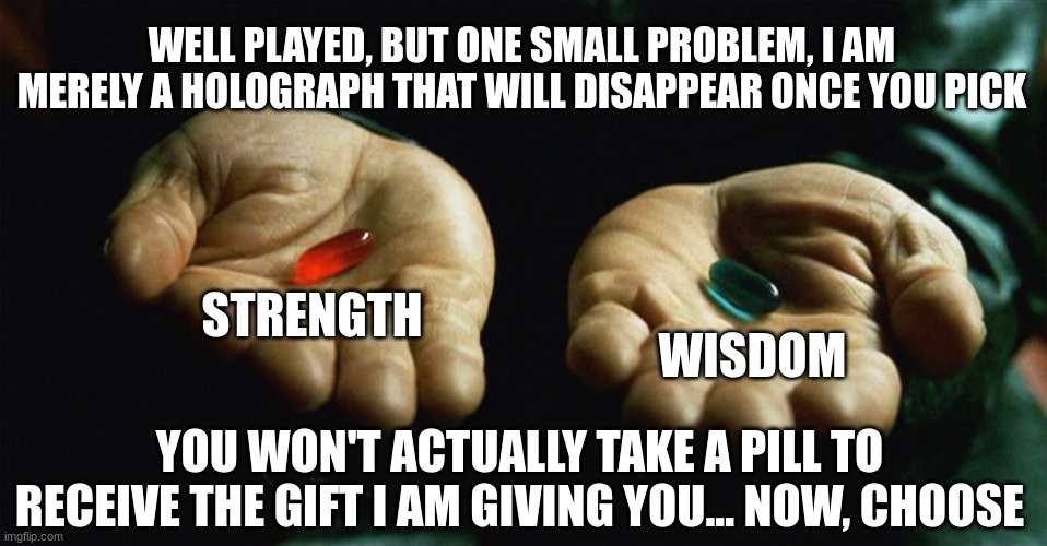 what will you do now? | WELL PLAYED, BUT ONE SMALL PROBLEM, I AM MERELY A HOLOGRAPH THAT WILL DISAPPEAR ONCE YOU PICK; STRENGTH; WISDOM; YOU WON'T ACTUALLY TAKE A PILL TO RECEIVE THE GIFT I AM GIVING YOU... NOW, CHOOSE | image tagged in red pill blue pill | made w/ Imgflip meme maker