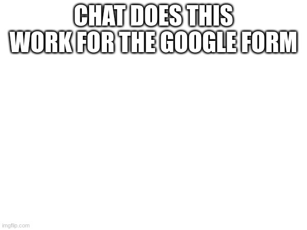 <iframe src="https://docs.google.com/forms/d/e/1FAIpQLSfxAvj_IOEdNR8pDsWeZOqW41g9p29JnhUiGyjr65kZl67cQw/viewform?embedded=true"  | CHAT DOES THIS WORK FOR THE GOOGLE FORM | made w/ Imgflip meme maker