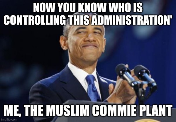 2nd Term Obama Meme | NOW YOU KNOW WHO IS CONTROLLING THIS ADMINISTRATION' ME, THE MUSLIM COMMIE PLANT | image tagged in memes,2nd term obama | made w/ Imgflip meme maker