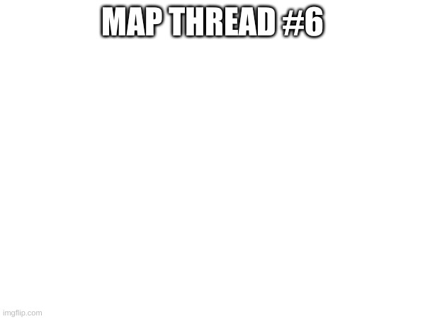 post maps in comments | MAP THREAD #6 | made w/ Imgflip meme maker