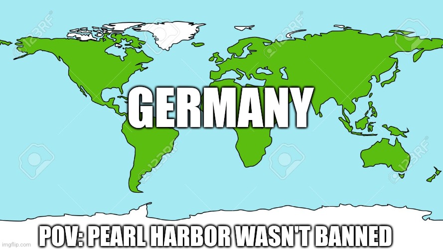 World map | GERMANY; POV: PEARL HARBOR WASN'T BANNED | image tagged in world map | made w/ Imgflip meme maker