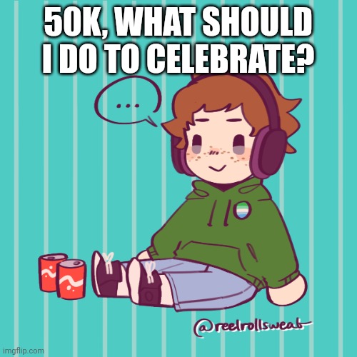 Yesbecauseyes's temp | 50K, WHAT SHOULD I DO TO CELEBRATE? | image tagged in yesbecauseyes's temp | made w/ Imgflip meme maker