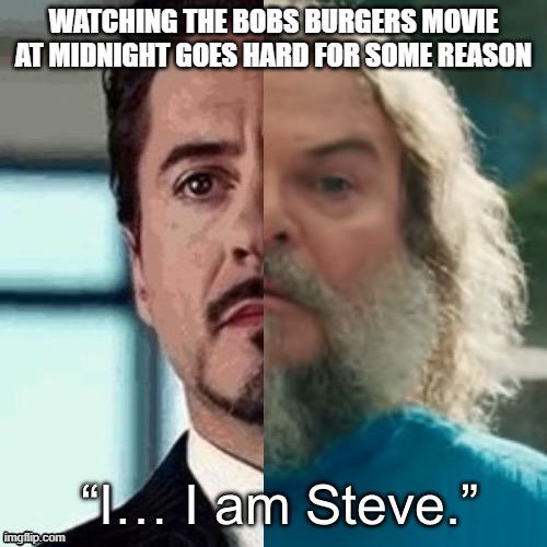 I am Steve | WATCHING THE BOBS BURGERS MOVIE AT MIDNIGHT GOES HARD FOR SOME REASON | image tagged in i am steve | made w/ Imgflip meme maker