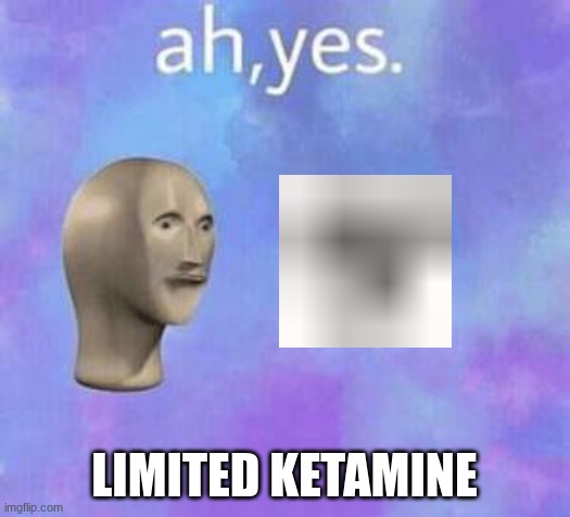 Ah yes | LIMITED KETAMINE | image tagged in ah yes | made w/ Imgflip meme maker