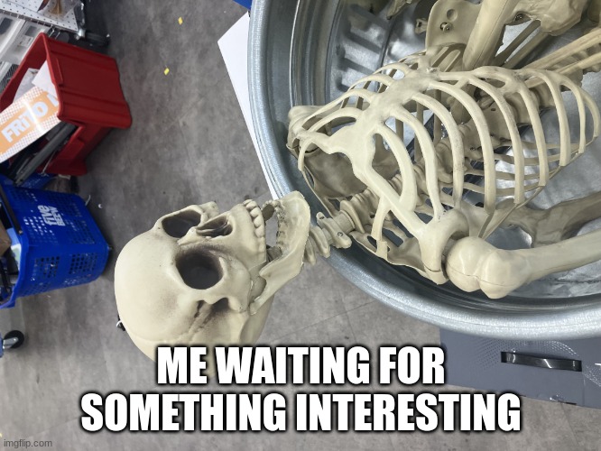 Man I’m Dead | ME WAITING FOR SOMETHING INTERESTING | image tagged in man i m dead | made w/ Imgflip meme maker