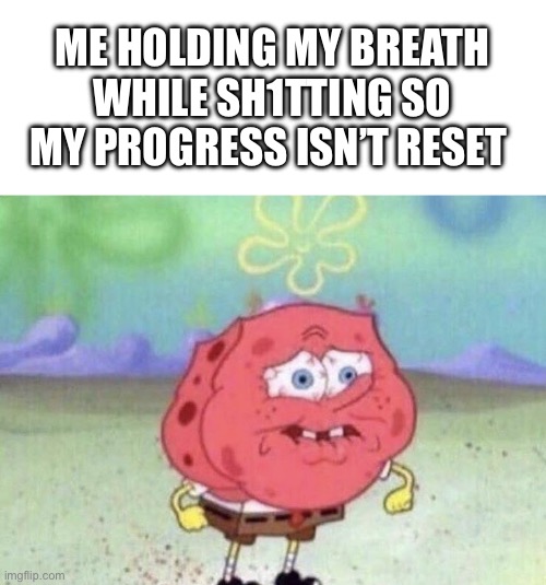 NOO IT RESET | ME HOLDING MY BREATH WHILE SH1TTING SO MY PROGRESS ISN’T RESET | image tagged in spongebob holding breath,memes,pooping | made w/ Imgflip meme maker