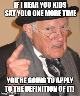 Back In My Day | IF I HEAR YOU KIDS SAY YOLO ONE MORE TIME YOU'RE GOING TO APPLY TO THE DEFINITION OF IT! | image tagged in memes,back in my day | made w/ Imgflip meme maker