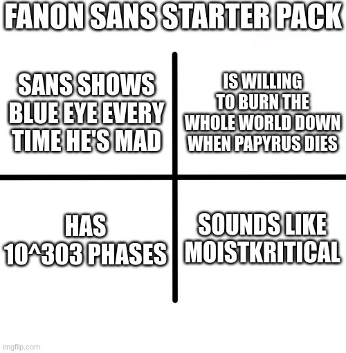 fanon sans go brrrr | FANON SANS STARTER PACK; IS WILLING TO BURN THE WHOLE WORLD DOWN WHEN PAPYRUS DIES; SANS SHOWS BLUE EYE EVERY TIME HE'S MAD; HAS 10^303 PHASES; SOUNDS LIKE MOISTKRITICAL | image tagged in memes,blank starter pack | made w/ Imgflip meme maker
